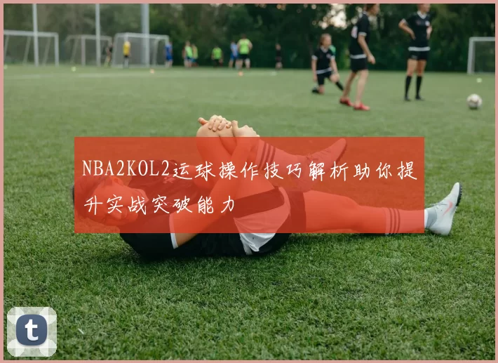 NBA2KOL2运球操作技巧解析助你提升实战突破能力