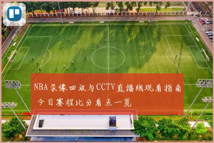 NBA录像回放与CCTV直播线观看指南 今日赛程比分看点一览