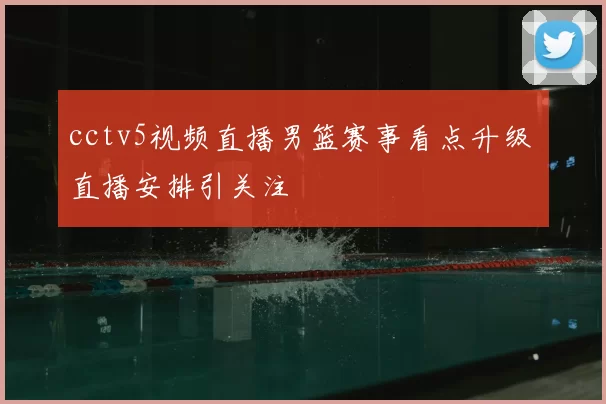 cctv5视频直播男篮赛事看点升级 直播安排引关注