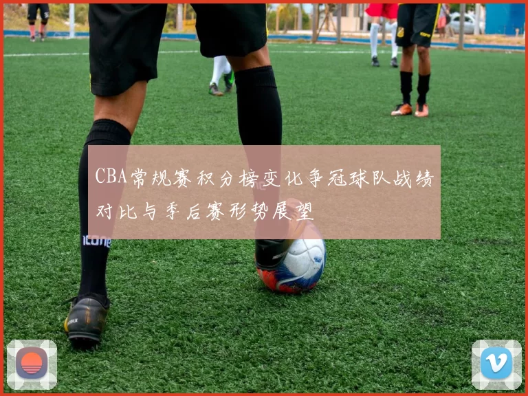 CBA常规赛积分榜变化争冠球队战绩对比与季后赛形势展望