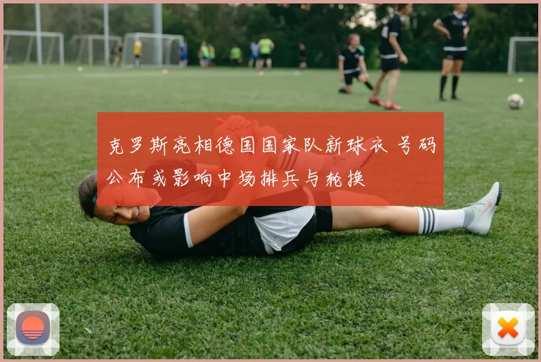克罗斯亮相德国国家队新球衣 号码公布或影响中场排兵与轮换
