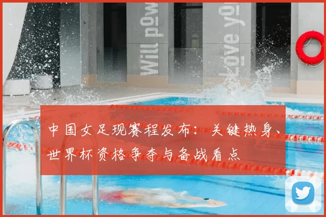 中国女足现赛程发布：关键热身、世界杯资格争夺与备战看点