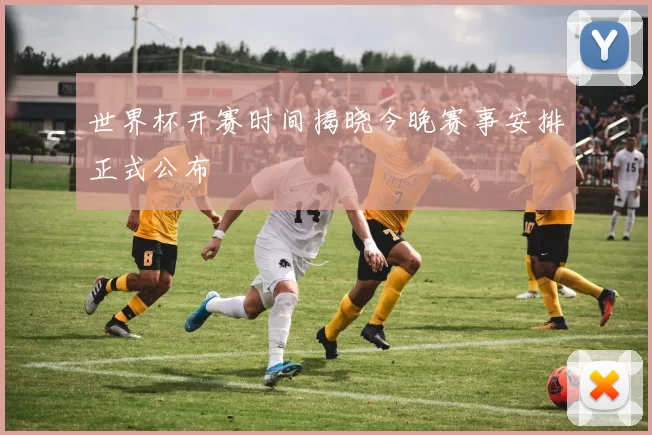 世界杯开赛时间揭晓今晚赛事安排正式公布