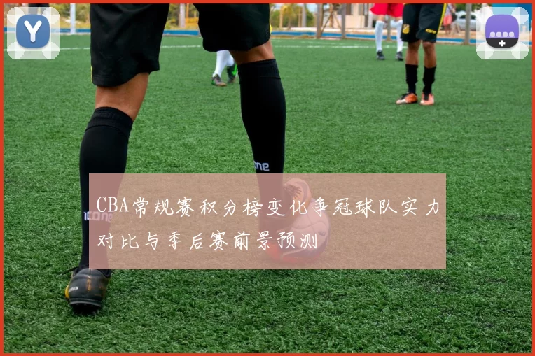 CBA常规赛积分榜变化争冠球队实力对比与季后赛前景预测