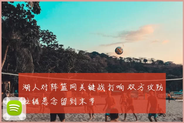 湖人对阵篮网关键战打响 双方攻防拉锯悬念留到末节