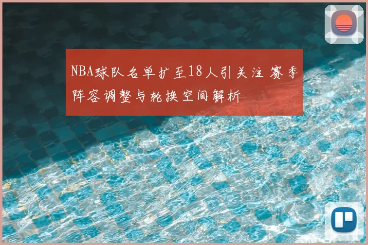 NBA球队名单扩至18人引关注 赛季阵容调整与轮换空间解析