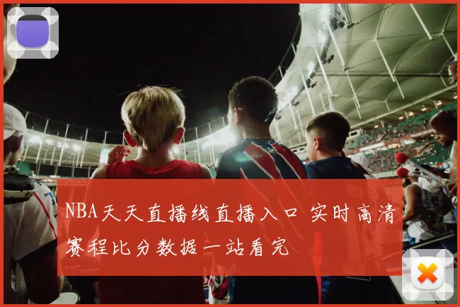 NBA天天直播线直播入口 实时高清赛程比分数据一站看完