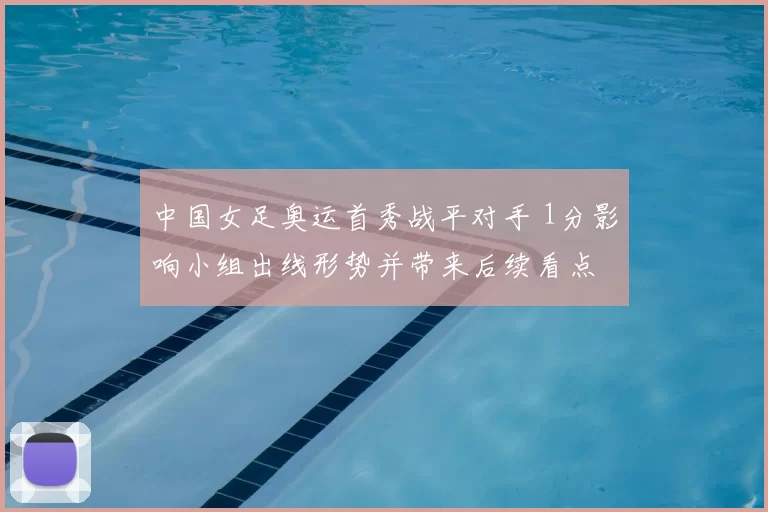 中国女足奥运首秀战平对手 1分影响小组出线形势并带来后续看点