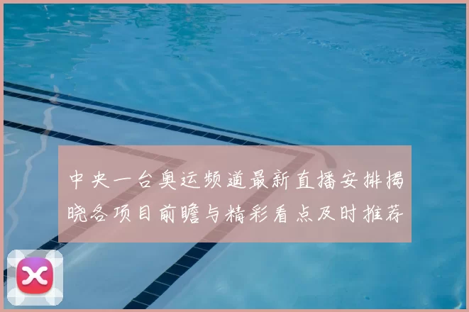 中央一台奥运频道最新直播安排揭晓各项目前瞻与精彩看点及时推荐