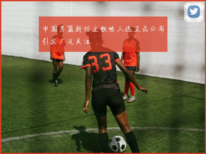 中国男篮新任主教练人选正式公布引发广泛关注