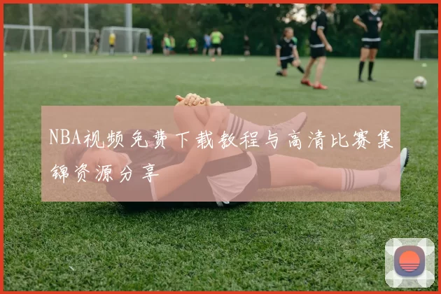 NBA视频免费下载教程与高清比赛集锦资源分享