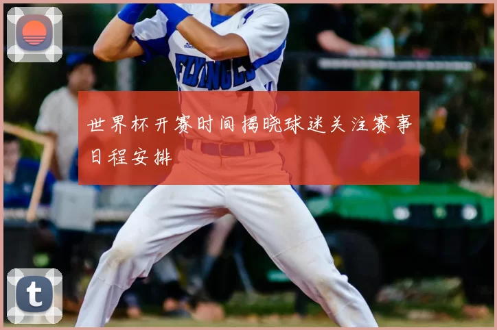 世界杯开赛时间揭晓球迷关注赛事日程安排