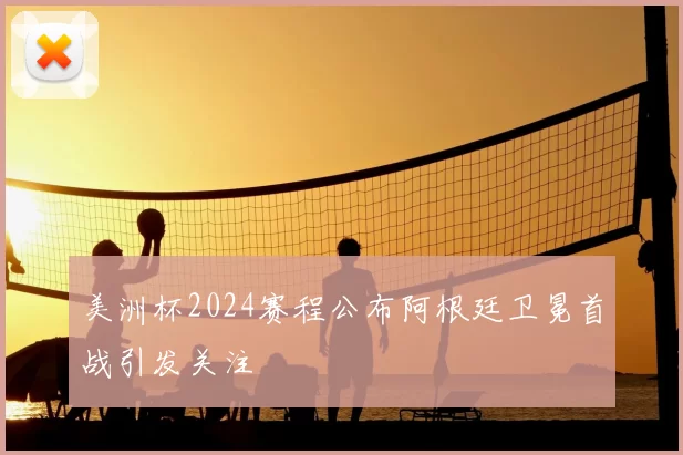 美洲杯2024赛程公布阿根廷卫冕首战引发关注