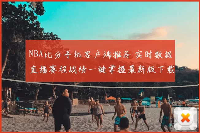 NBA比分手机客户端推荐 实时数据直播赛程战绩一键掌握最新版下载攻略