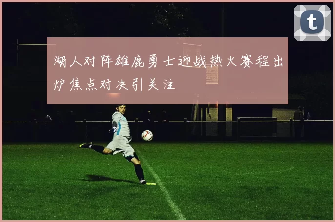 湖人对阵雄鹿勇士迎战热火赛程出炉焦点对决引关注