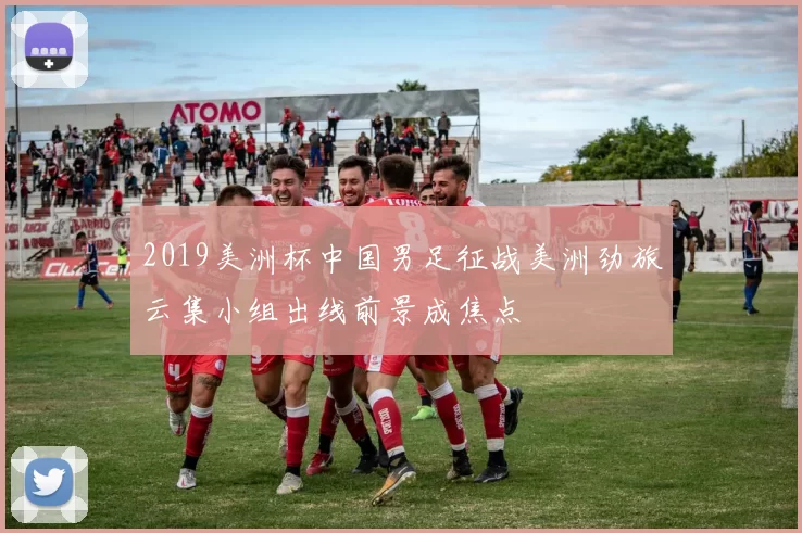 2019美洲杯中国男足征战美洲劲旅云集小组出线前景成焦点