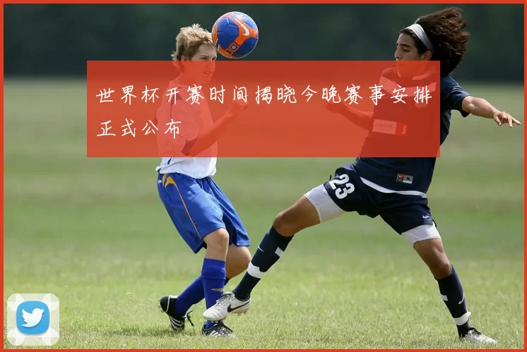 世界杯开赛时间揭晓今晚赛事安排正式公布