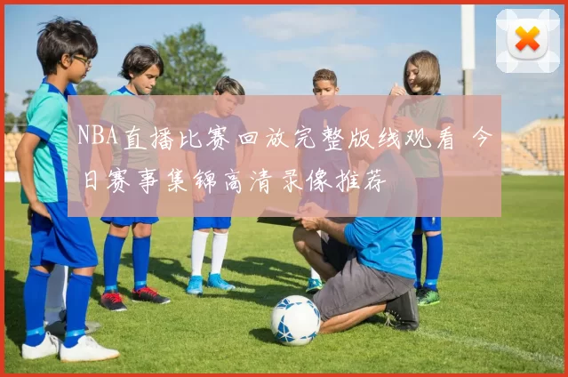 NBA直播比赛回放完整版线观看 今日赛事集锦高清录像推荐