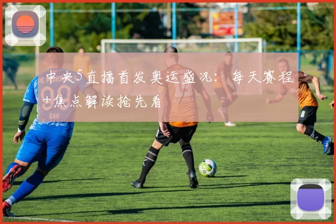 中央5直播首发奥运盛况：每天赛程+焦点解读抢先看