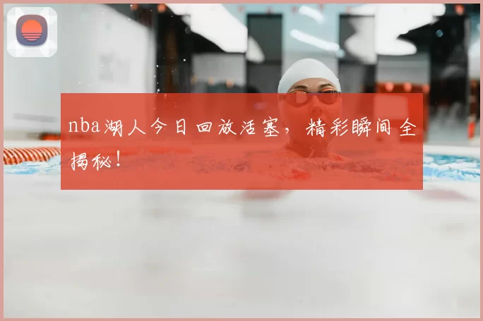 nba湖人今日回放活塞，精彩瞬间全揭秘！