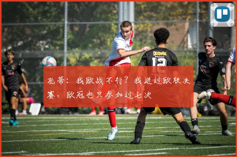 孔蒂：我欧战不行？我进过欧联决赛，欧冠也只参加过七次