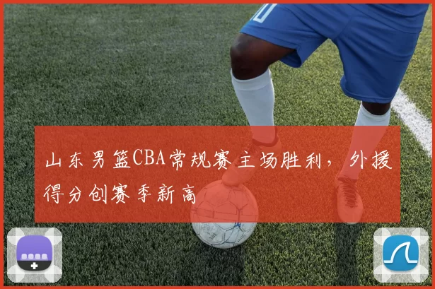 山东男篮CBA常规赛主场胜利，外援得分创赛季新高