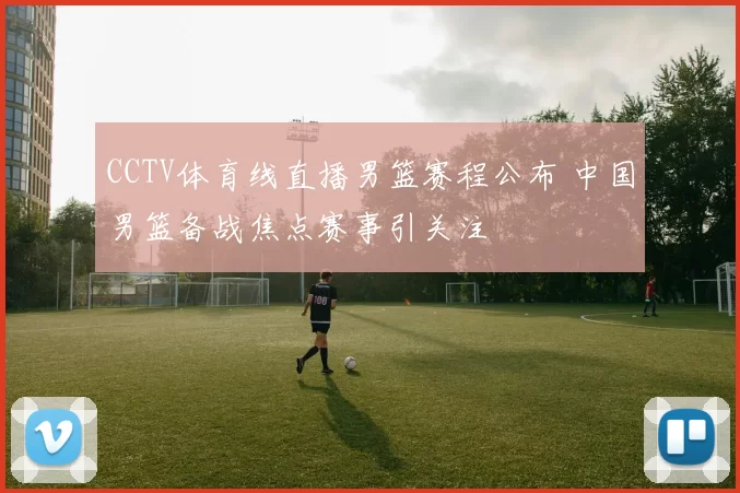 CCTV体育线直播男篮赛程公布 中国男篮备战焦点赛事引关注