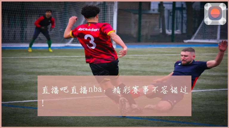 直播吧直播nba，精彩赛事不容错过！