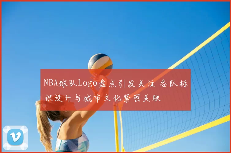 NBA球队Logo盘点引发关注 各队标识设计与城市文化紧密关联