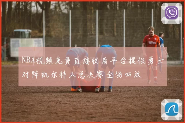 NBA视频免费直播收看平台提供勇士对阵凯尔特人总决赛全场回放