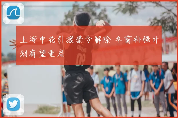 上海申花引援禁令解除 冬窗补强计划有望重启