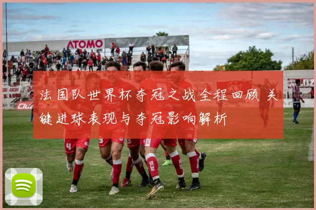 法国队世界杯夺冠之战全程回顾 关键进球表现与夺冠影响解析