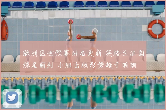 欧洲区世预赛排名更新 英格兰法国稳居前列 小组出线形势趋于明朗