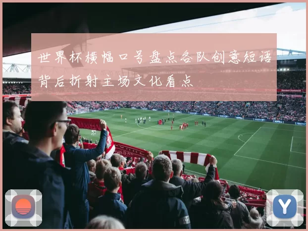 世界杯横幅口号盘点各队创意短语背后折射主场文化看点