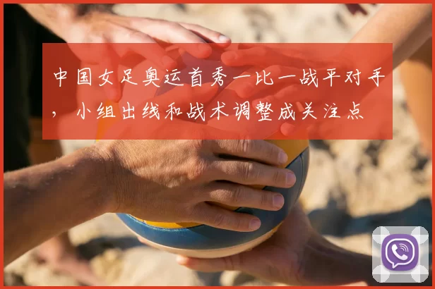 中国女足奥运首秀一比一战平对手，小组出线和战术调整成关注点
