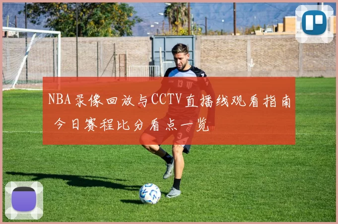 NBA录像回放与CCTV直播线观看指南 今日赛程比分看点一览