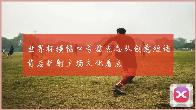 世界杯横幅口号盘点各队创意短语背后折射主场文化看点