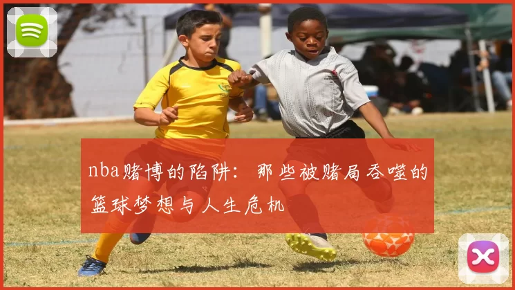 nba赌博的陷阱:那些被赌局吞噬的篮球梦想与人生危机