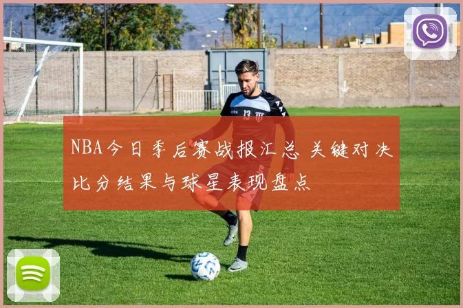 NBA今日季后赛战报汇总 关键对决比分结果与球星表现盘点