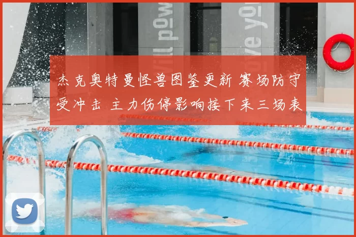 杰克奥特曼怪兽图鉴更新 赛场防守受冲击 主力伤停影响接下来三场表现