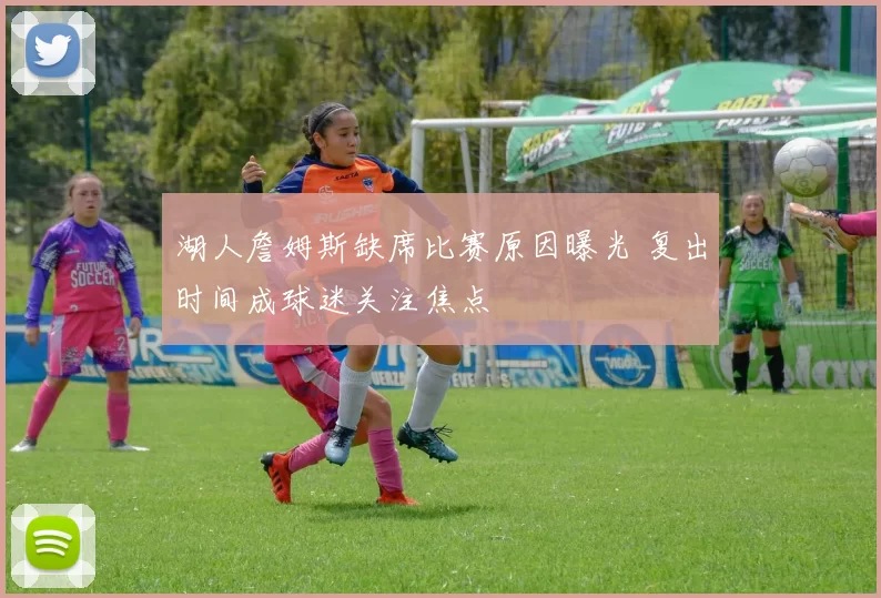 湖人詹姆斯缺席比赛原因曝光 复出时间成球迷关注焦点