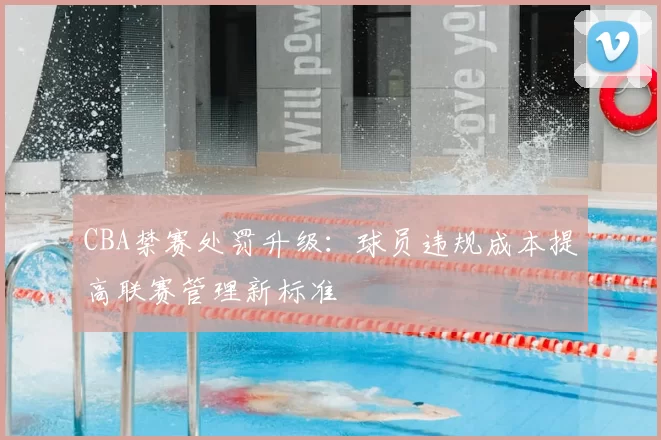 CBA禁赛处罚升级：球员违规成本提高联赛管理新标准