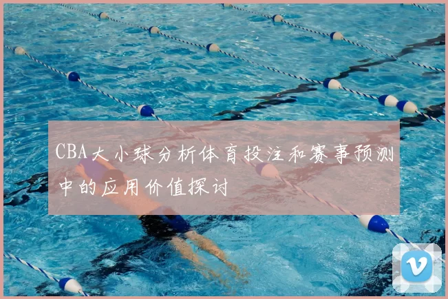 CBA大小球分析体育投注和赛事预测中的应用价值探讨