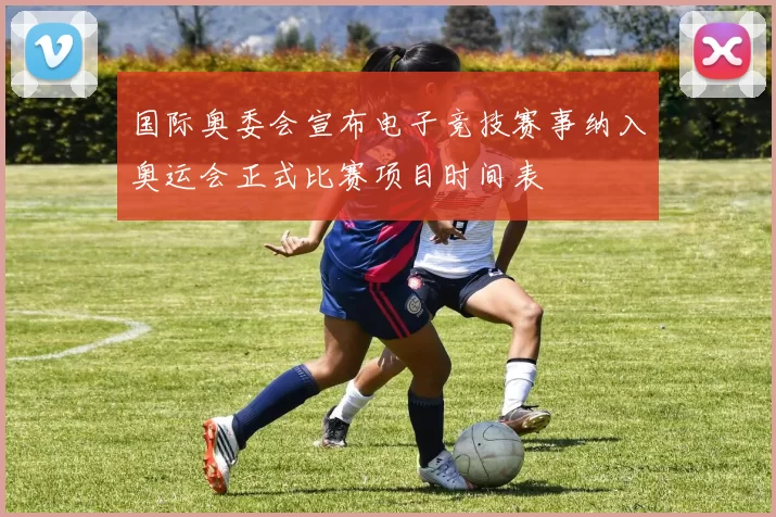 国际奥委会宣布电子竞技赛事纳入奥运会正式比赛项目时间表