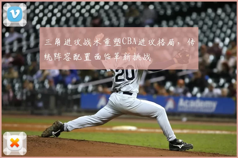 三角进攻战术重塑CBA进攻格局，传统阵容配置面临革新挑战