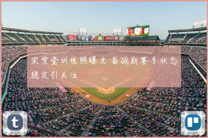 宋雪莹训练照曝光 备战新赛季状态稳定引关注