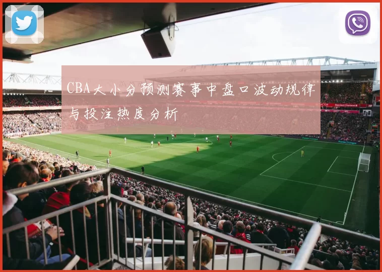 CBA大小分预测赛事中盘口波动规律与投注热度分析