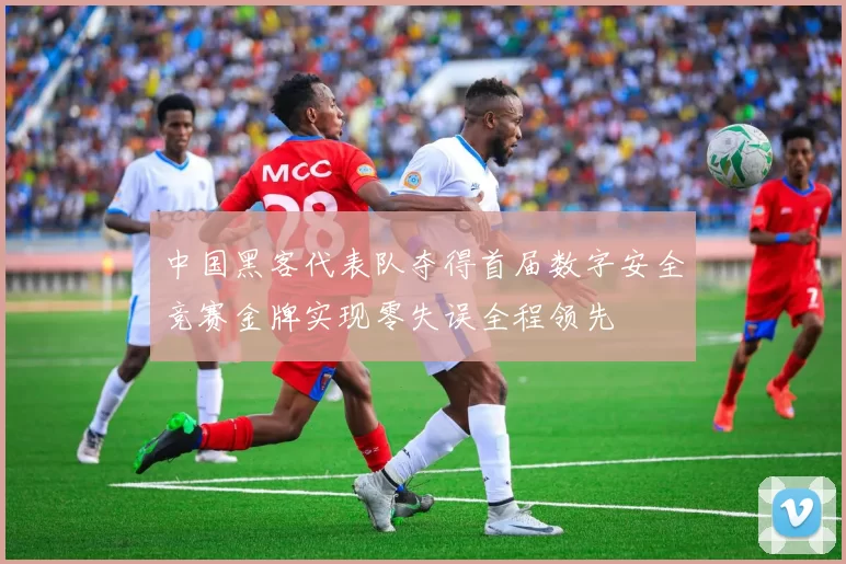 中国黑客代表队夺得首届数字安全竞赛金牌实现零失误全程领先