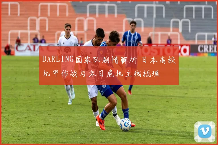 DARLING国家队剧情解析 日本高校机甲作战与末日危机主线梳理