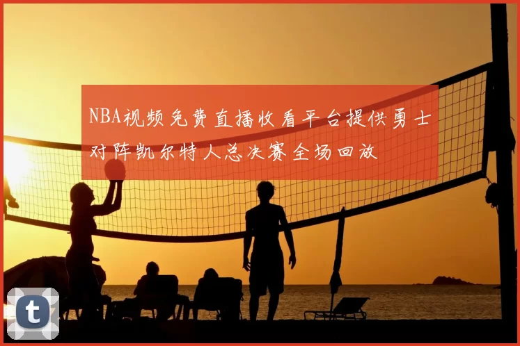 NBA视频免费直播收看平台提供勇士对阵凯尔特人总决赛全场回放